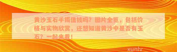 黄沙玉石手镯值钱吗？图片全览，包括价格与实物欣赏，还想知道黄沙中是否有玉石？一起来看！