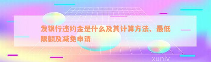 发银行违约金是什么及其计算方法、最低限额及减免申请