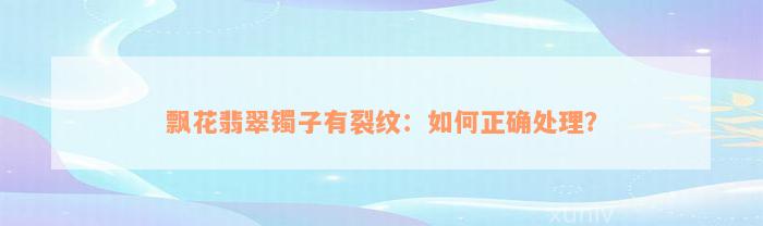 飘花翡翠镯子有裂纹：如何正确处理？