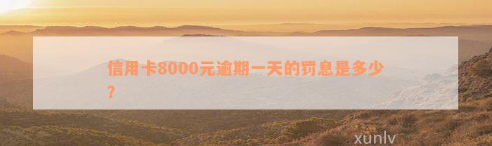 信用卡8000元逾期一天的罚息是多少？