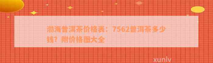 渤海普洱茶价格表：7562普洱茶多少钱？附价格图大全