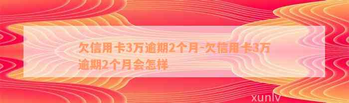 欠信用卡3万逾期2个月-欠信用卡3万逾期2个月会怎样