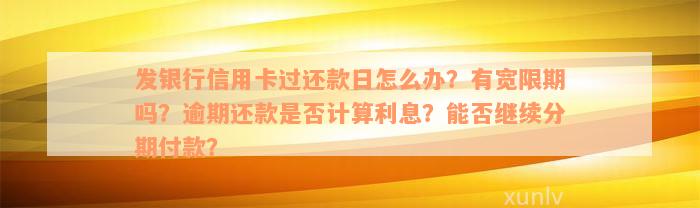 发银行信用卡过还款日怎么办？有宽限期吗？逾期还款是否计算利息？能否继续分期付款？