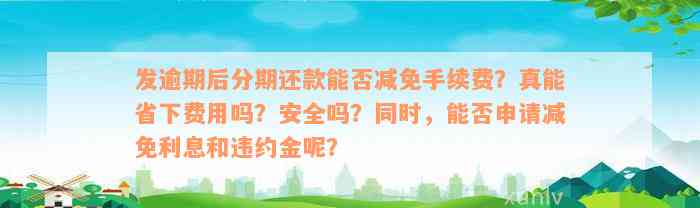 发逾期后分期还款能否减免手续费？真能省下费用吗？安全吗？同时，能否申请减免利息和违约金呢？