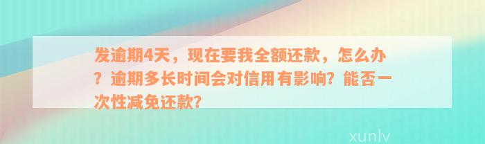 发逾期4天，现在要我全额还款，怎么办？逾期多长时间会对信用有影响？能否一次性减免还款？