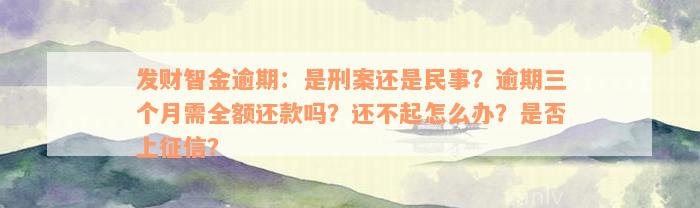 发财智金逾期：是刑案还是民事？逾期三个月需全额还款吗？还不起怎么办？是否上征信？