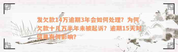 发欠款14万逾期3年会如何处理？为何欠款十几万半年未被起诉？逾期15天对信用有何影响？