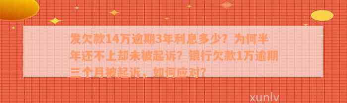 发欠款14万逾期3年利息多少？为何半年还不上却未被起诉？银行欠款1万逾期三个月被起诉，如何应对？