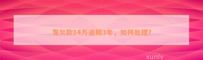 发欠款14万逾期3年，如何处理？