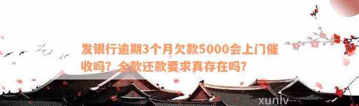 发银行逾期3个月欠款5000会上门催收吗？全款还款要求真存在吗？