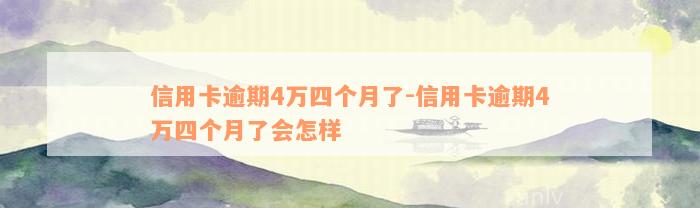 信用卡逾期4万四个月了-信用卡逾期4万四个月了会怎样