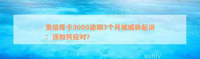 发信用卡3000逾期3个月被威胁起诉：该如何应对？