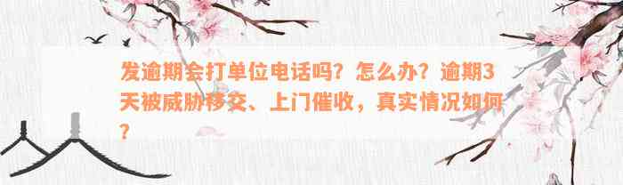 发逾期会打单位电话吗？怎么办？逾期3天被威胁移交、上门催收，真实情况如何？