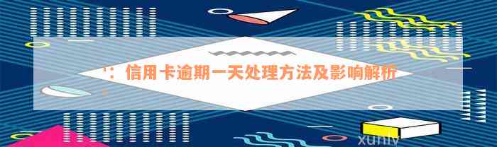 '：信用卡逾期一天处理方法及影响解析'