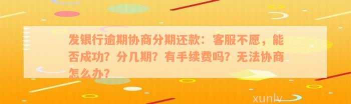 发银行逾期协商分期还款：客服不愿，能否成功？分几期？有手续费吗？无法协商怎么办？