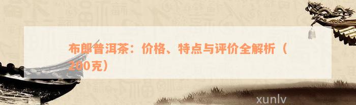 布郎普洱茶：价格、特点与评价全解析（200克）