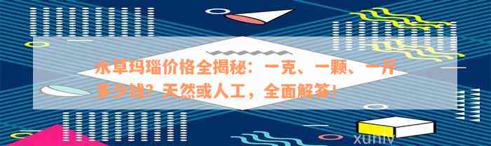 水草玛瑙价格全揭秘：一克、一颗、一斤多少钱？天然或人工，全面解答！