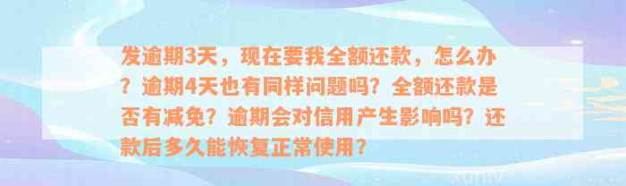 发逾期3天，现在要我全额还款，怎么办？逾期4天也有同样问题吗？全额还款是否有减免？逾期会对信用产生影响吗？还款后多久能恢复正常使用？