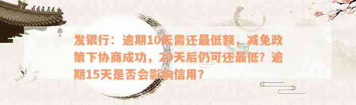 发银行：逾期10天需还最低额，减免政策下协商成功，20天后仍可还最低？逾期15天是否会影响信用？