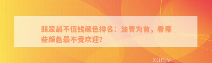 翡翠最不值钱颜色排名：油青为首，看哪些颜色最不受欢迎？