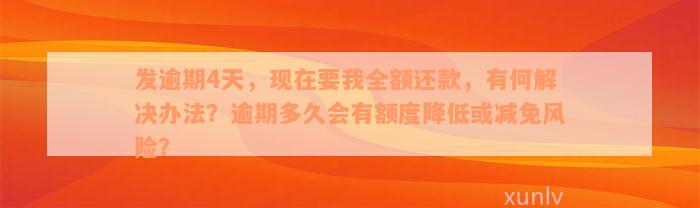 发逾期4天，现在要我全额还款，有何解决办法？逾期多久会有额度降低或减免风险？