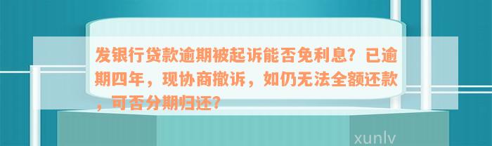 发银行贷款逾期被起诉能否免利息？已逾期四年，现协商撤诉，如仍无法全额还款，可否分期归还？