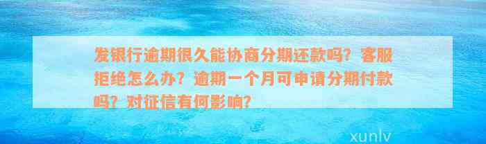 发银行逾期很久能协商分期还款吗？客服拒绝怎么办？逾期一个月可申请分期付款吗？对征信有何影响？