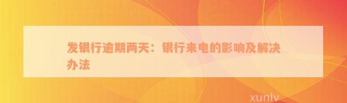 发银行逾期两天：银行来电的影响及解决办法