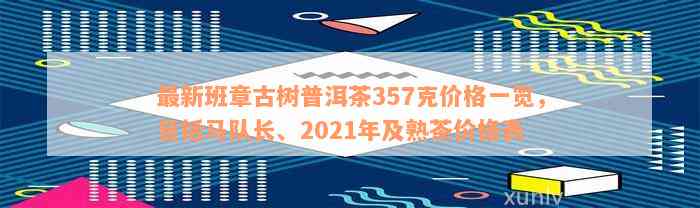 最新班章古树普洱茶357克价格一览，包括马队长、2021年及熟茶价格表