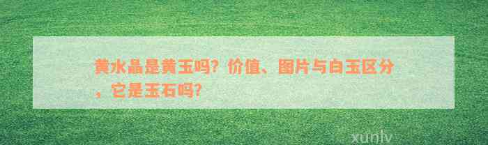 黄水晶是黄玉吗？价值、图片与白玉区分，它是玉石吗？