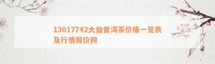 13017742大益普洱茶价格一览表及行情报价网