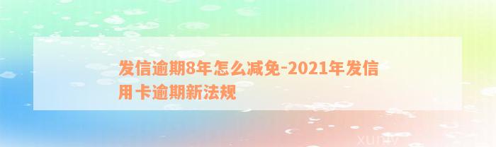 发信逾期8年怎么减免-2021年发信用卡逾期新法规