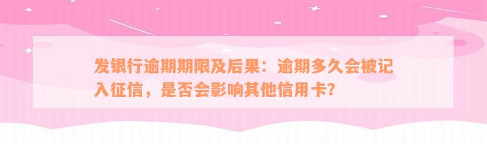 发银行逾期期限及后果：逾期多久会被记入征信，是否会影响其他信用卡？