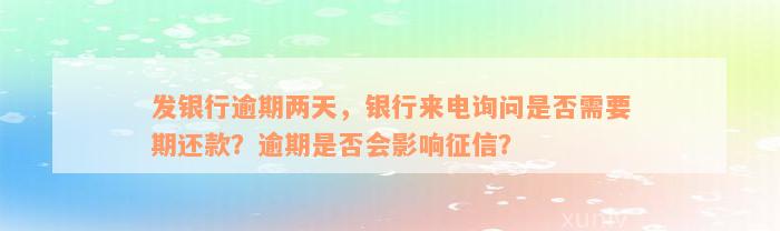 发银行逾期两天，银行来电询问是否需要期还款？逾期是否会影响征信？