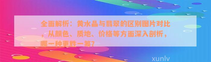 全面解析：黄水晶与翡翠的区别图片对比，从颜色、质地、价格等方面深入剖析，哪一种更胜一筹？