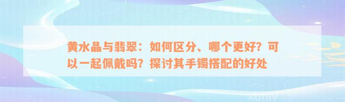 黄水晶与翡翠：如何区分、哪个更好？可以一起佩戴吗？探讨其手镯搭配的好处