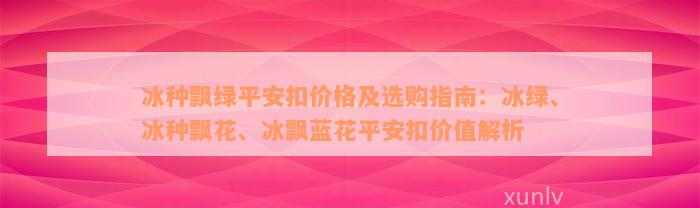 冰种飘绿平安扣价格及选购指南：冰绿、冰种飘花、冰飘蓝花平安扣价值解析