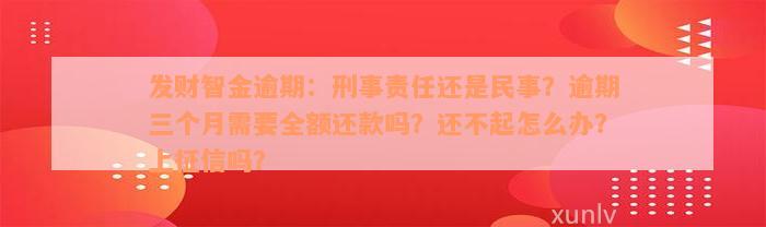 发财智金逾期：刑事责任还是民事？逾期三个月需要全额还款吗？还不起怎么办？上征信吗？