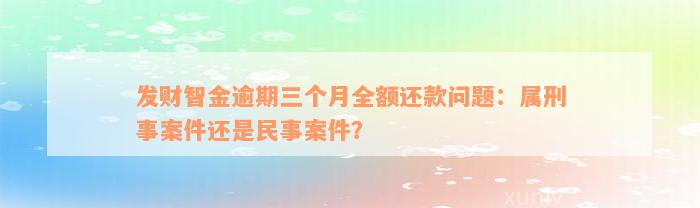 发财智金逾期三个月全额还款问题：属刑事案件还是民事案件？