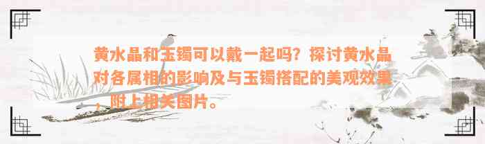 黄水晶和玉镯可以戴一起吗？探讨黄水晶对各属相的影响及与玉镯搭配的美观效果，附上相关图片。