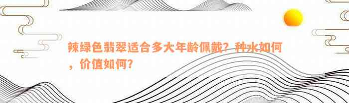 辣绿色翡翠适合多大年龄佩戴？种水如何，价值如何？