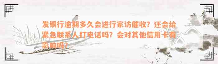 发银行逾期多久会进行家访催收？还会给紧急联系人打电话吗？会对其他信用卡有影响吗？