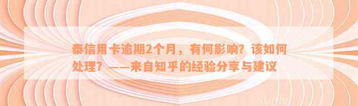 泰信用卡逾期2个月，有何影响？该如何处理？——来自知乎的经验分享与建议