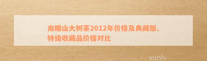 南糯山大树茶2012年价格及典藏版、特级收藏品价格对比