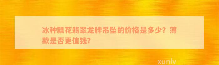 冰种飘花翡翠龙牌吊坠的价格是多少？薄款是否更值钱？