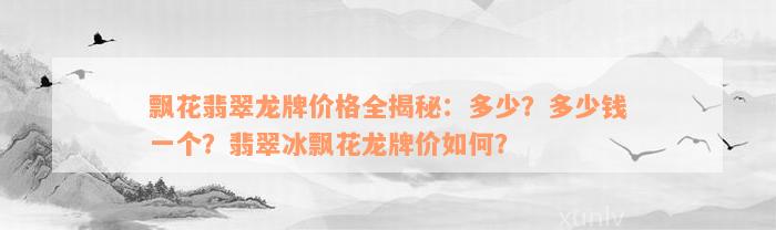 飘花翡翠龙牌价格全揭秘：多少？多少钱一个？翡翠冰飘花龙牌价如何？