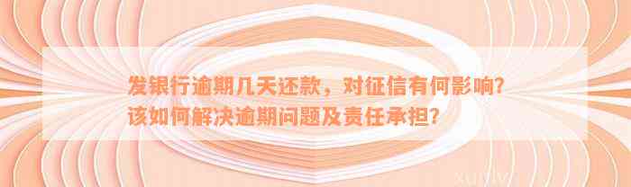 发银行逾期几天还款，对征信有何影响？该如何解决逾期问题及责任承担？