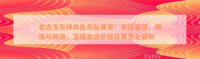 金边玉石绿白色吊坠寓意：象征富贵、纯洁与和谐，玉镶金边价格及寓意全解析