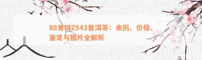 88青饼7542普洱茶：来历、价格、鉴定与图片全解析