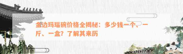 金边玛瑙碗价格全揭秘：多少钱一个、一斤、一盒？了解其来历